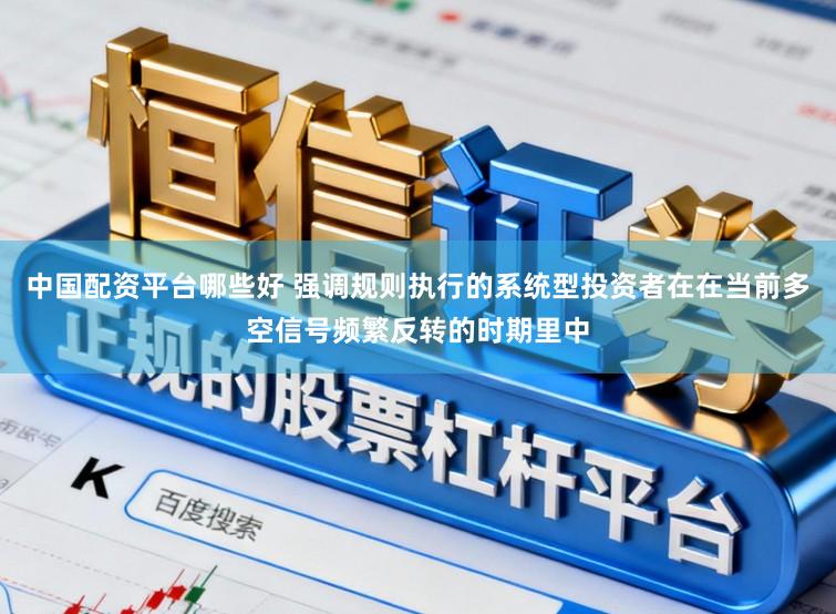 中国配资平台哪些好 强调规则执行的系统型投资者在在当前多空信号频繁反转的时期里中