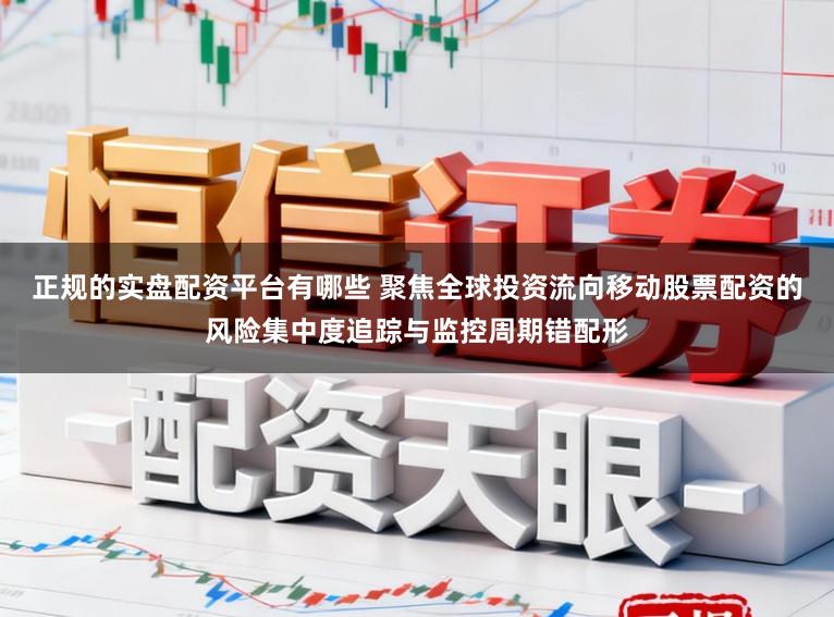 正规的实盘配资平台有哪些 聚焦全球投资流向移动股票配资的风险集中度追踪与监控周期错配形