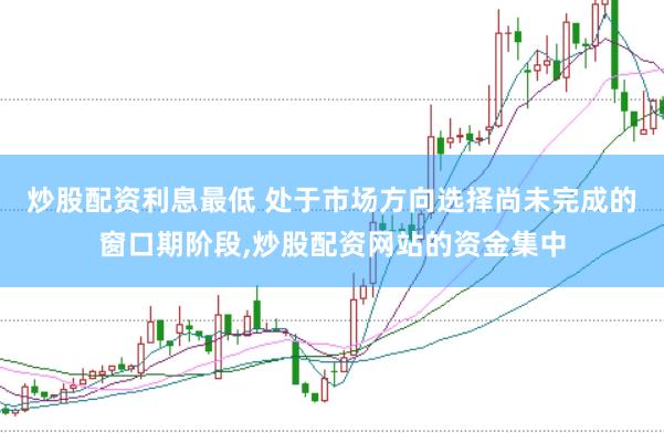 炒股配资利息最低 处于市场方向选择尚未完成的窗口期阶段，炒股配资网站的资金集中