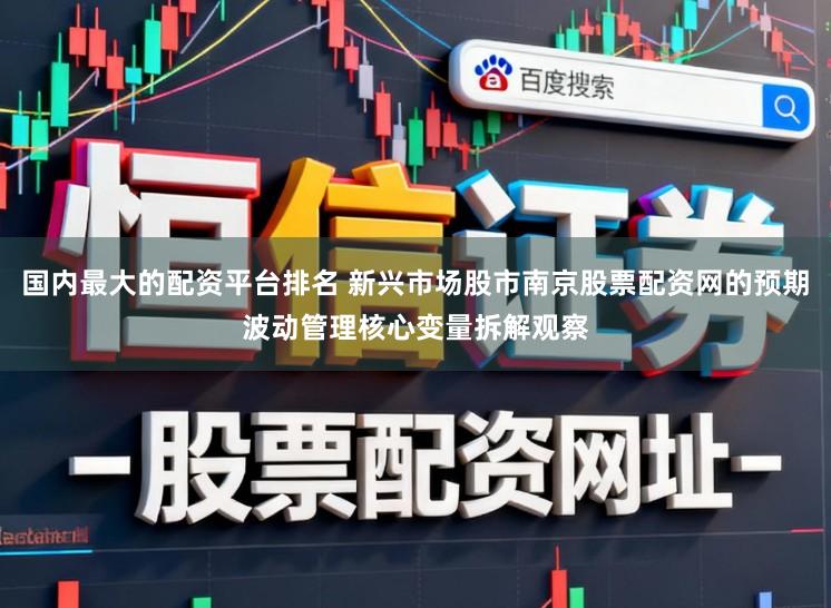 国内最大的配资平台排名 新兴市场股市南京股票配资网的预期波动管理核心变量拆解观察