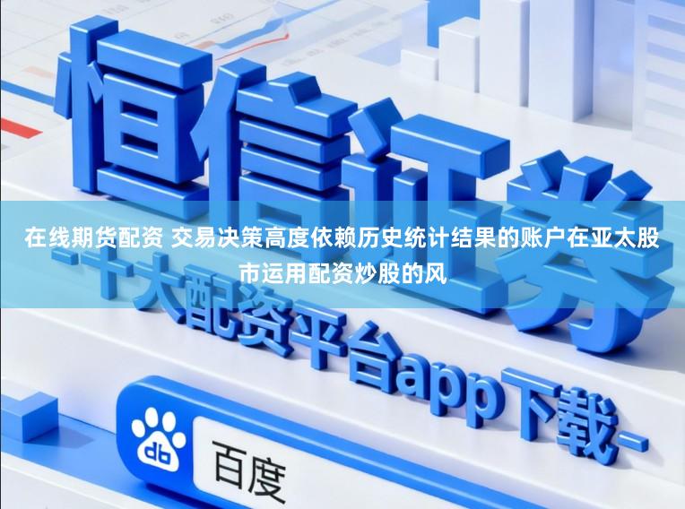 在线期货配资 交易决策高度依赖历史统计结果的账户在亚太股市运用配资炒股的风
