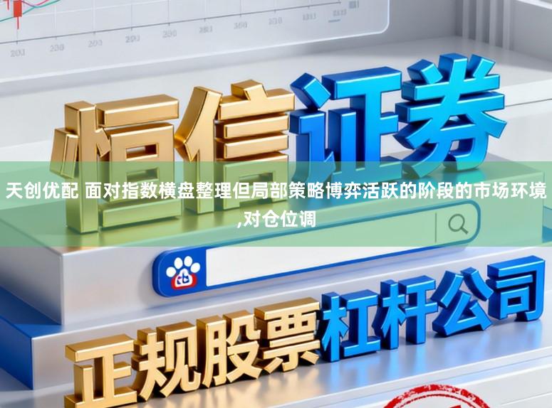 天创优配 面对指数横盘整理但局部策略博弈活跃的阶段的市场环境,对仓位调