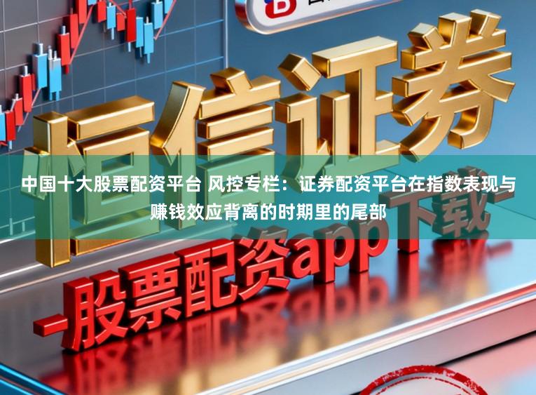 中国十大股票配资平台 风控专栏：证券配资平台在指数表现与赚钱效应背离的时期里的尾部