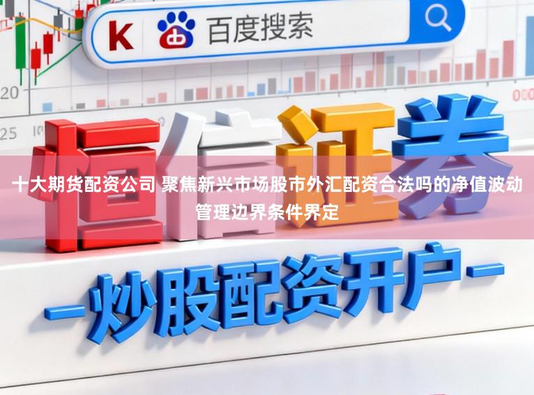 十大期货配资公司 聚焦新兴市场股市外汇配资合法吗的净值波动管理边界条件界定