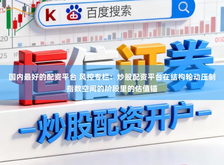 国内最好的配资平台 风控专栏：炒股配资平台在结构轮动压制指数空间的阶段里的估值锚