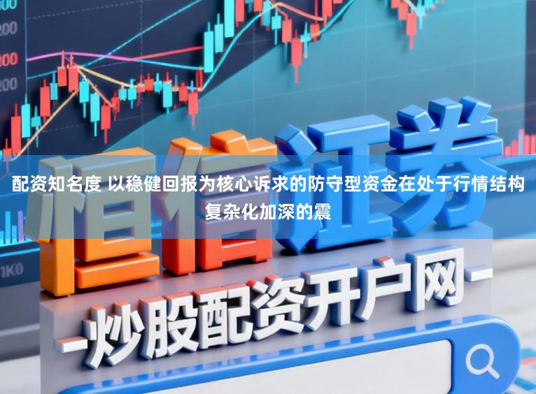配资知名度 以稳健回报为核心诉求的防守型资金在处于行情结构复杂化加深的震