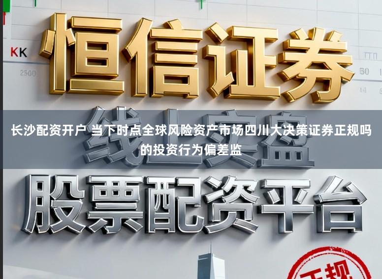 长沙配资开户 当下时点全球风险资产市场四川大决策证券正规吗的投资行为偏差监