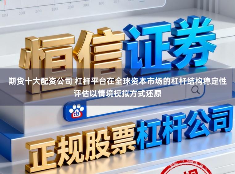 期货十大配资公司 杠杆平台在全球资本市场的杠杆结构稳定性评估以情境模拟方式还原
