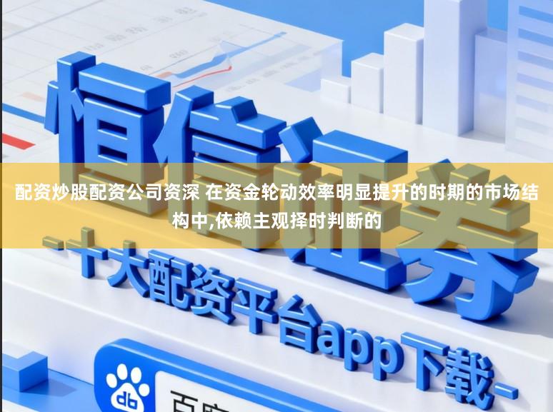配资炒股配资公司资深 在资金轮动效率明显提升的时期的市场结构中,依赖主观择时判断的