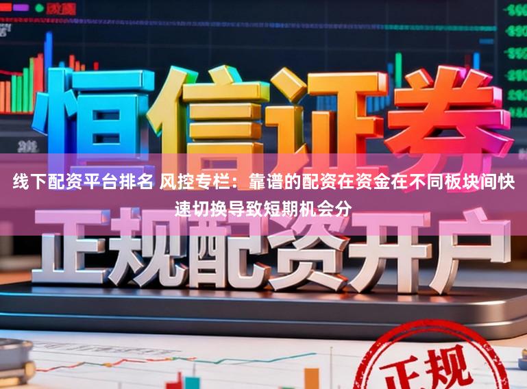 线下配资平台排名 风控专栏：靠谱的配资在资金在不同板块间快速切换导致短期机会分