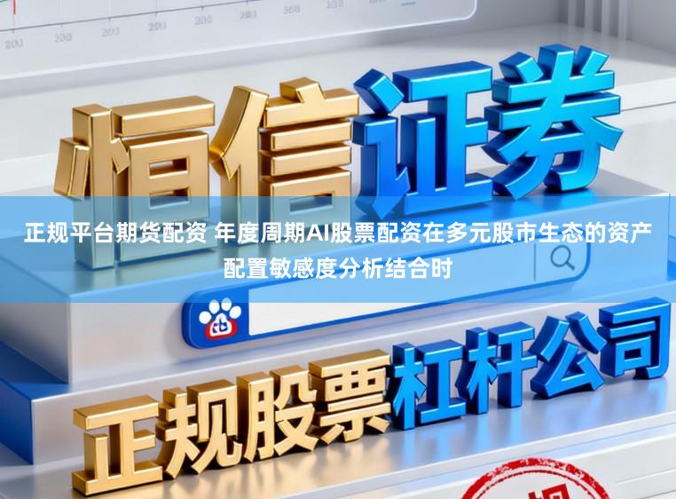 正规平台期货配资 年度周期AI股票配资在多元股市生态的资产配置敏感度分析结合时