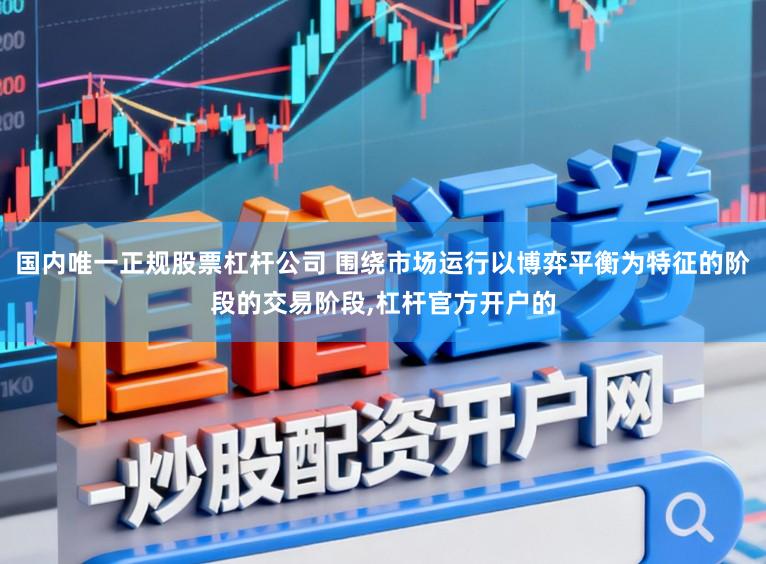 国内唯一正规股票杠杆公司 围绕市场运行以博弈平衡为特征的阶段的交易阶段,杠杆官方开户的