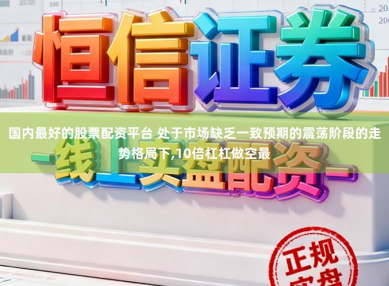 国内最好的股票配资平台 处于市场缺乏一致预期的震荡阶段的走势格局下,10倍杠杠做空最