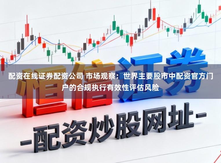 配资在线证券配资公司 市场观察：世界主要股市中配资官方门户的合规执行有效性评估风险