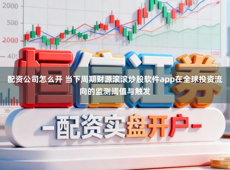 配资公司怎么开 当下周期财源滚滚炒股软件app在全球投资流向的监测阈值与触发
