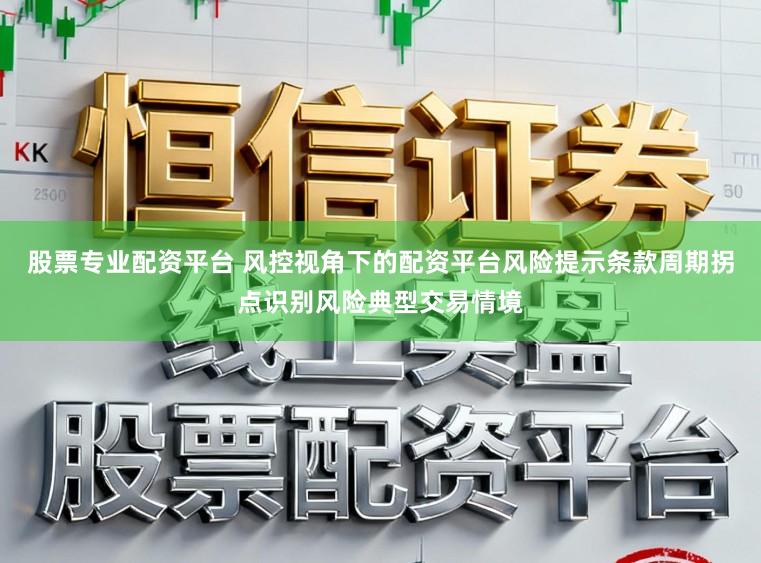 股票专业配资平台 风控视角下的配资平台风险提示条款周期拐点识别风险典型交易情境