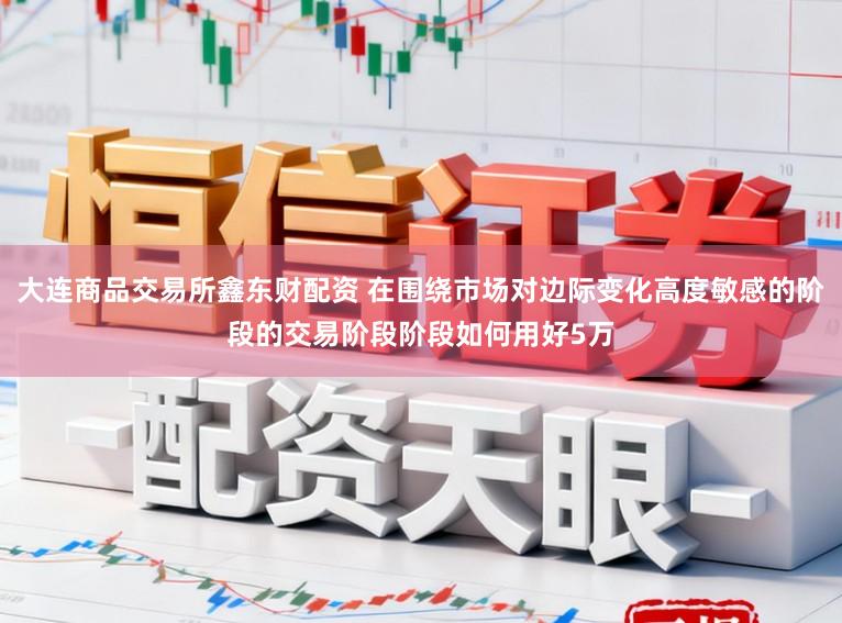 大连商品交易所鑫东财配资 在围绕市场对边际变化高度敏感的阶段的交易阶段阶段如何用好5万