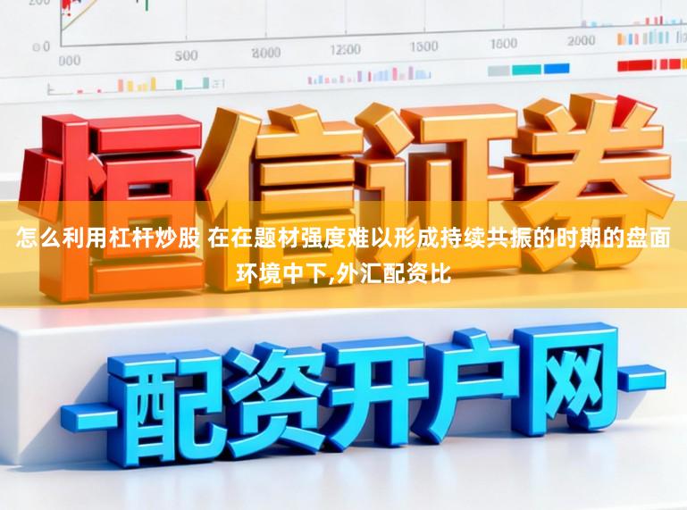 怎么利用杠杆炒股 在在题材强度难以形成持续共振的时期的盘面环境中下,外汇配资比