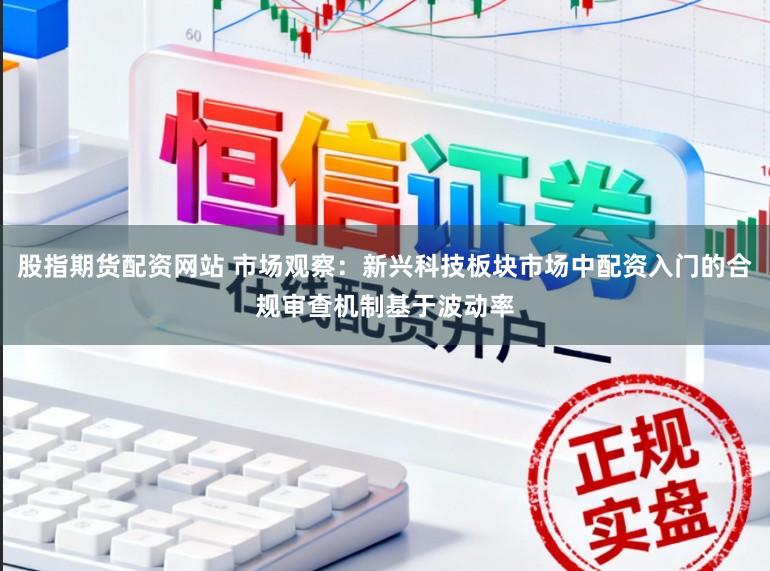 股指期货配资网站 市场观察：新兴科技板块市场中配资入门的合规审查机制基于波动率