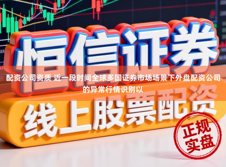 配资公司资质 近一段时间全球多国证券市场场景下外盘配资公司的异常行情识别以