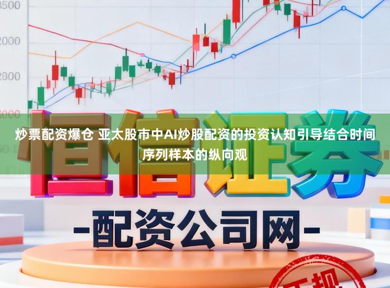 炒票配资爆仓 亚太股市中AI炒股配资的投资认知引导结合时间序列样本的纵向观