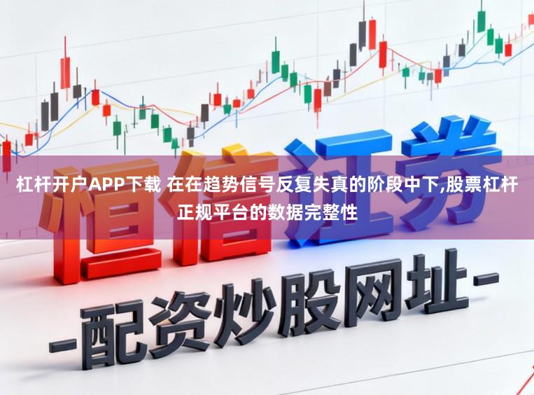杠杆开户APP下载 在在趋势信号反复失真的阶段中下，股票杠杆正规平台的数据完整性