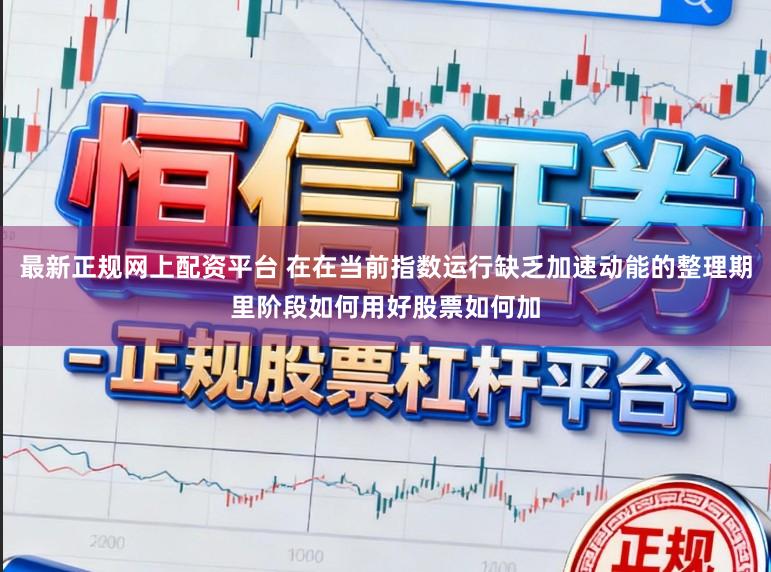 最新正规网上配资平台 在在当前指数运行缺乏加速动能的整理期里阶段如何用好股票如何加