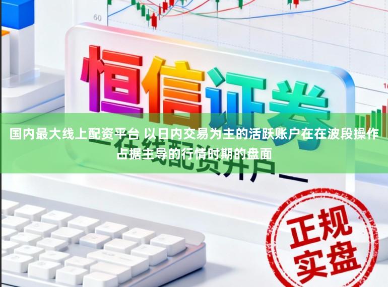 国内最大线上配资平台 以日内交易为主的活跃账户在在波段操作占据主导的行情时期的盘面