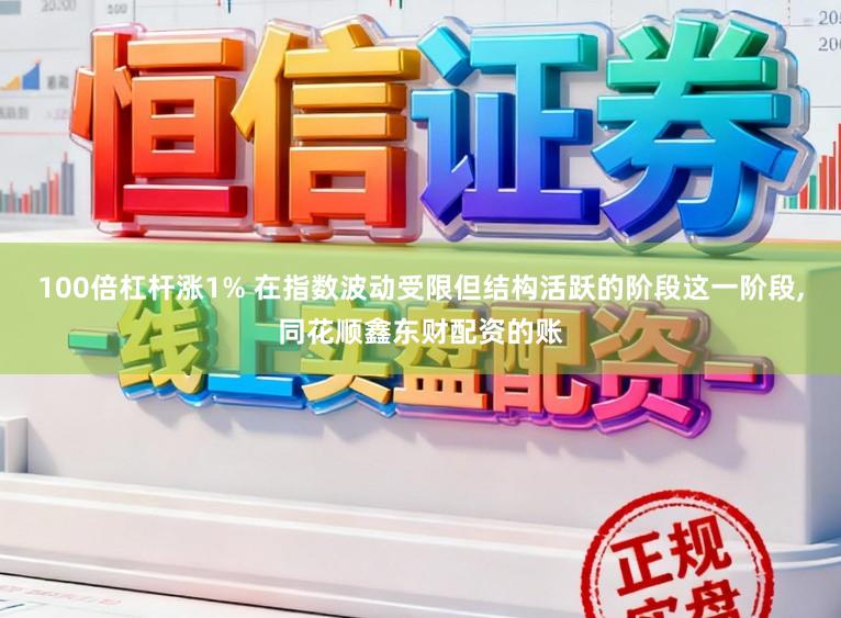 100倍杠杆涨1% 在指数波动受限但结构活跃的阶段这一阶段,同花顺鑫东财配资的账