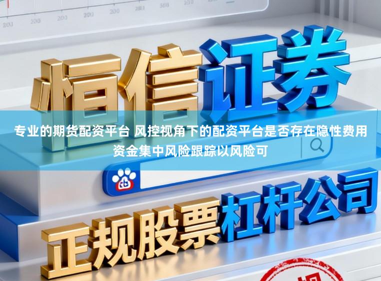 专业的期货配资平台 风控视角下的配资平台是否存在隐性费用资金集中风险跟踪以风险可