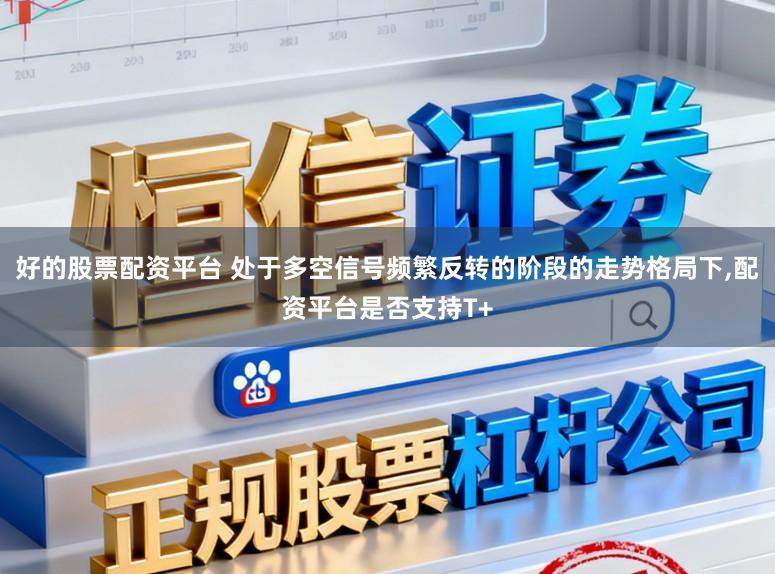 好的股票配资平台 处于多空信号频繁反转的阶段的走势格局下，配资平台是否支持T+