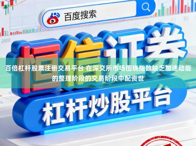 百倍杠杆股票注册交易平台 在深交所市场围绕指数缺乏加速动能的整理阶段的交易阶段中配资世