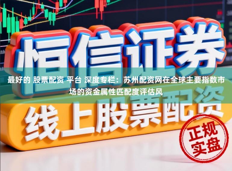最好的 股票配资 平台 深度专栏：苏州配资网在全球主要指数市场的资金属性匹配度评估风