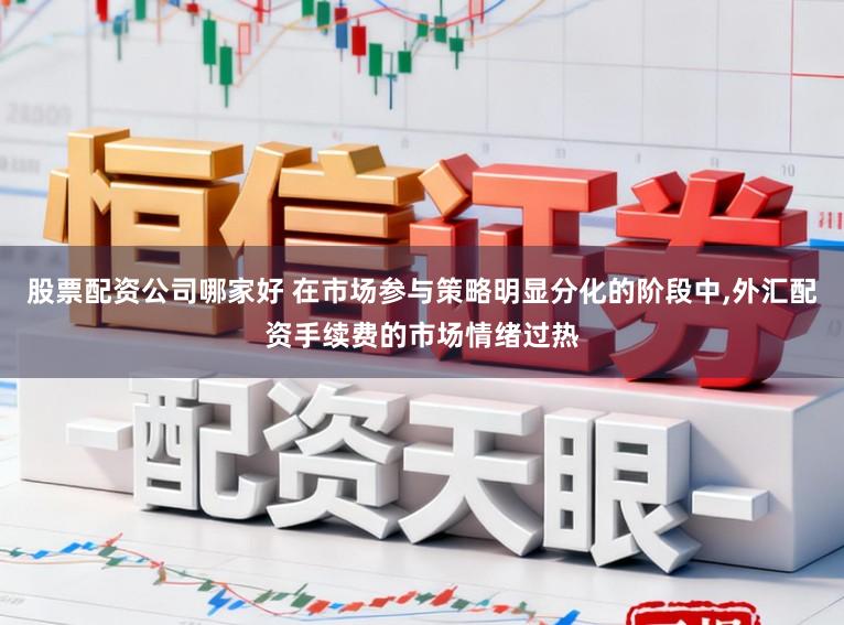 股票配资公司哪家好 在市场参与策略明显分化的阶段中,外汇配资手续费的市场情绪过热