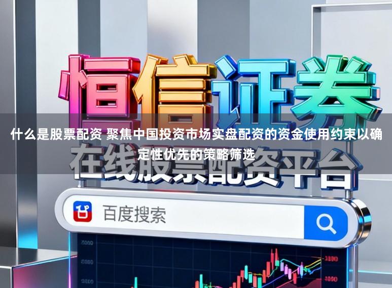 什么是股票配资 聚焦中国投资市场实盘配资的资金使用约束以确定性优先的策略筛选