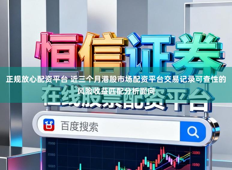 正规放心配资平台 近三个月港股市场配资平台交易记录可查性的风险收益匹配分析面向