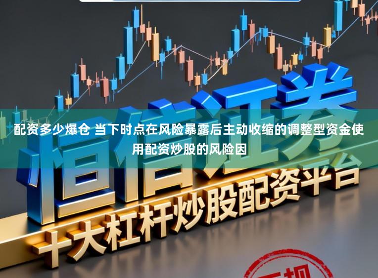 配资多少爆仓 当下时点在风险暴露后主动收缩的调整型资金使用配资炒股的风险因