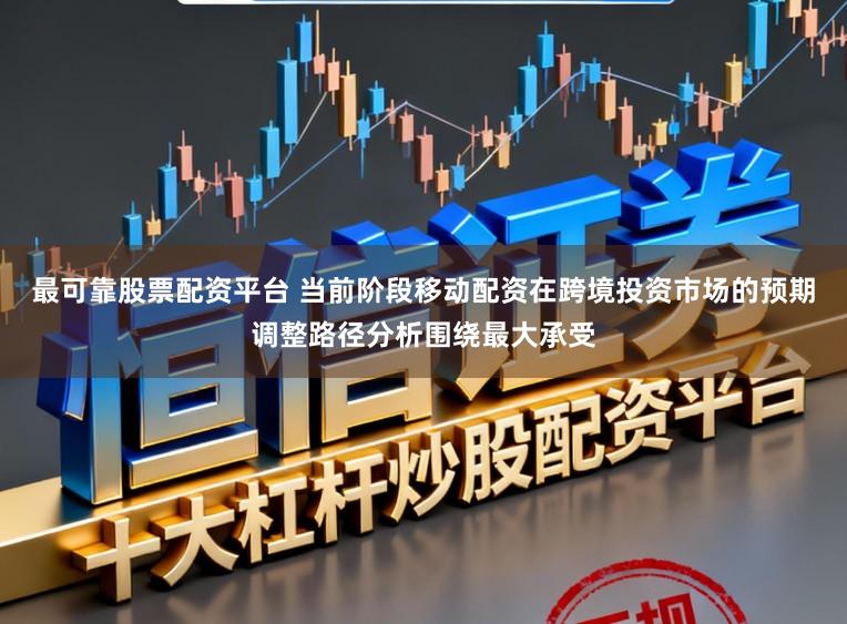 最可靠股票配资平台 当前阶段移动配资在跨境投资市场的预期调整路径分析围绕最大承受