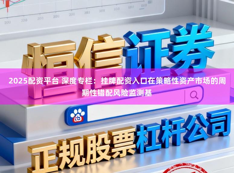 2025配资平台 深度专栏：挂牌配资入口在策略性资产市场的周期性错配风险监测基