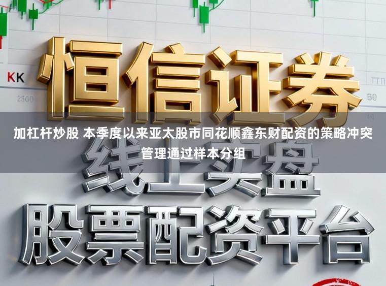 加杠杆炒股 本季度以来亚太股市同花顺鑫东财配资的策略冲突管理通过样本分组