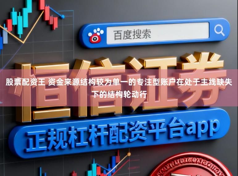 股票配资王 资金来源结构较为单一的专注型账户在处于主线缺失下的结构轮动行