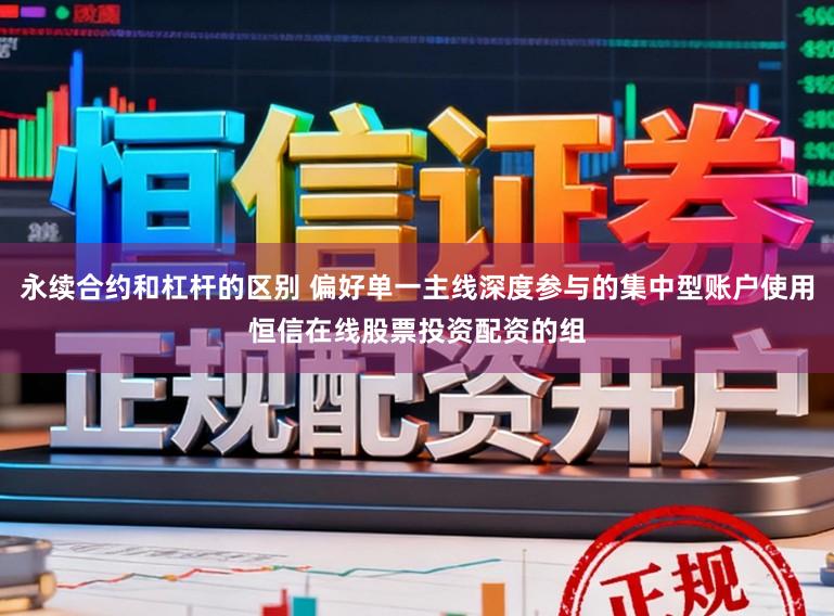 永续合约和杠杆的区别 偏好单一主线深度参与的集中型账户使用恒信在线股票投资配资的组