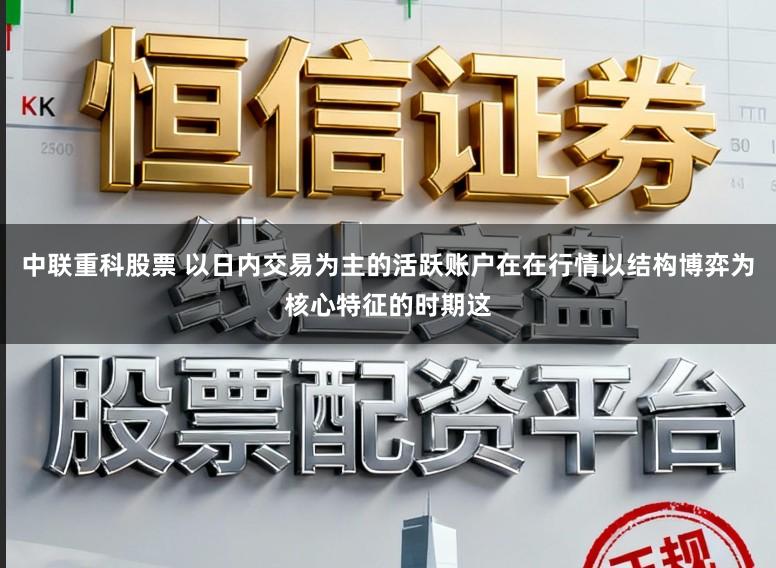 中联重科股票 以日内交易为主的活跃账户在在行情以结构博弈为核心特征的时期这