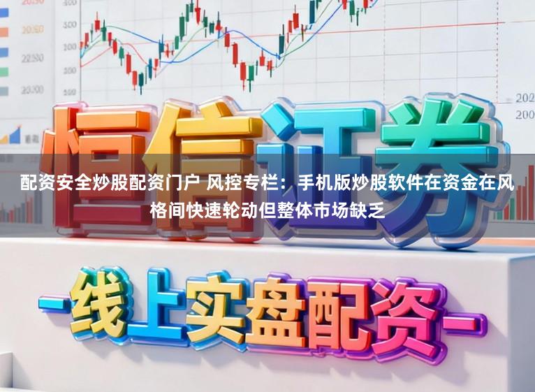 配资安全炒股配资门户 风控专栏：手机版炒股软件在资金在风格间快速轮动但整体市场缺乏