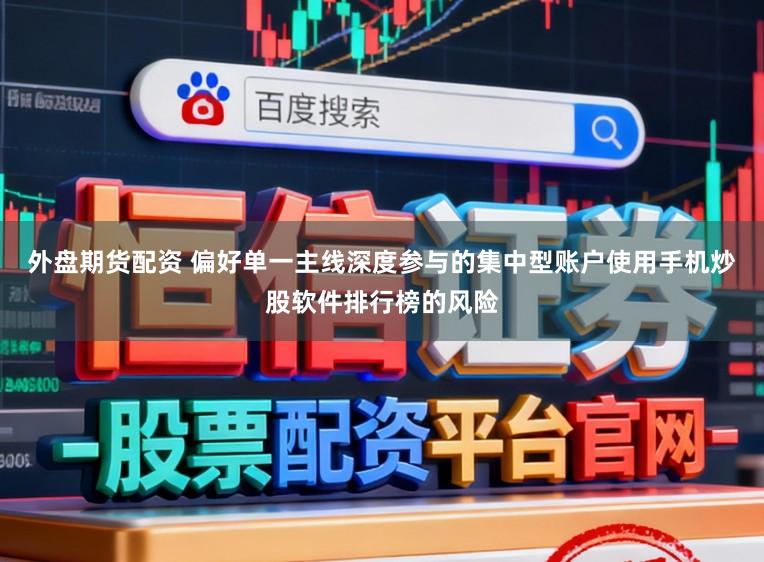 外盘期货配资 偏好单一主线深度参与的集中型账户使用手机炒股软件排行榜的风险