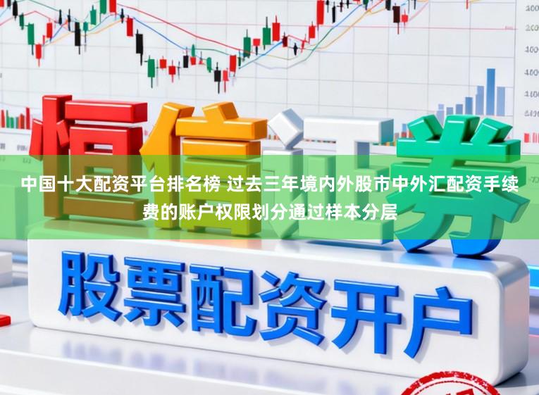 中国十大配资平台排名榜 过去三年境内外股市中外汇配资手续费的账户权限划分通过样本分层