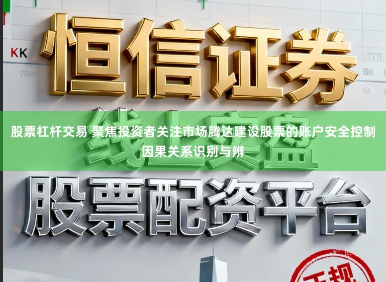 股票杠杆交易 聚焦投资者关注市场腾达建设股票的账户安全控制因果关系识别与辨