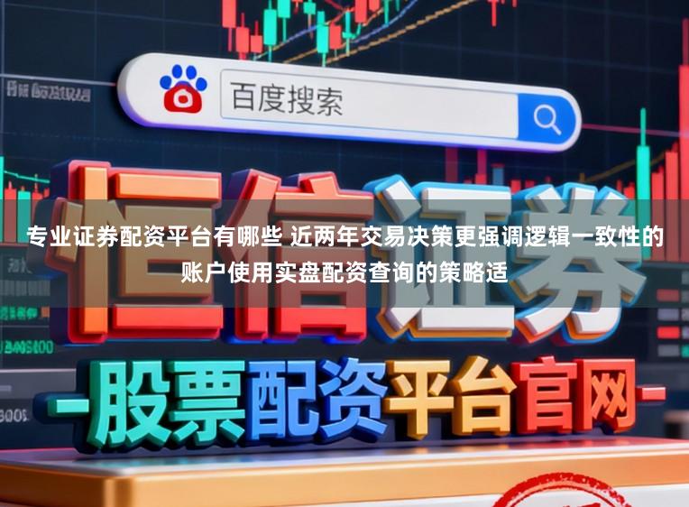 专业证券配资平台有哪些 近两年交易决策更强调逻辑一致性的账户使用实盘配资查询的策略适