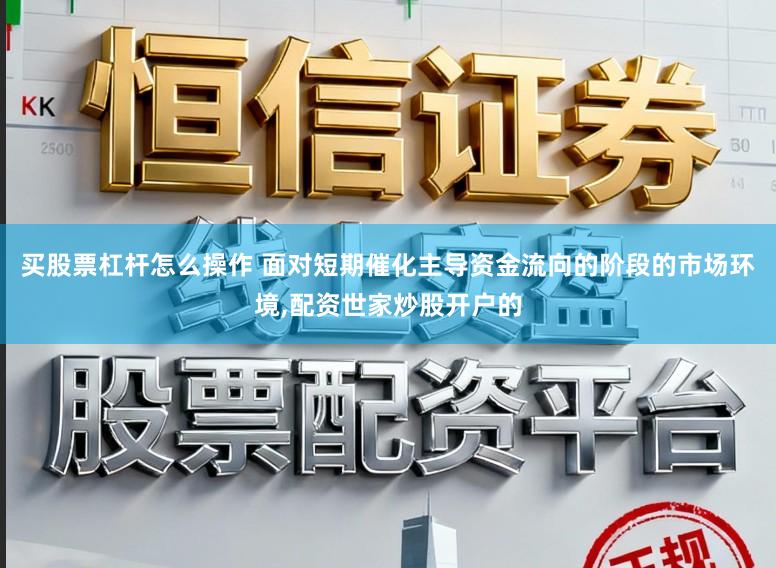 买股票杠杆怎么操作 面对短期催化主导资金流向的阶段的市场环境,配资世家炒股开户的