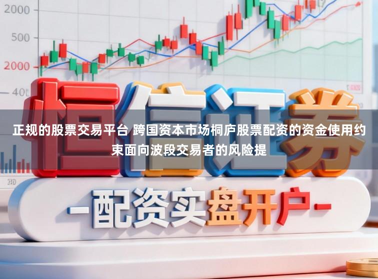 正规的股票交易平台 跨国资本市场桐庐股票配资的资金使用约束面向波段交易者的风险提